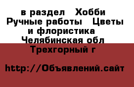  в раздел : Хобби. Ручные работы » Цветы и флористика . Челябинская обл.,Трехгорный г.